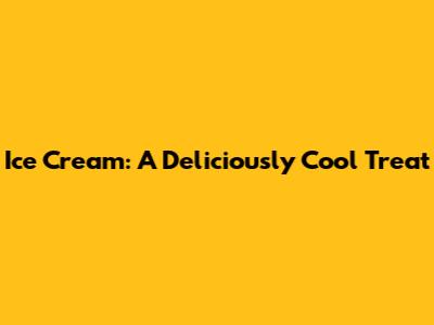 Ice Cream: A Deliciously Cool Treat