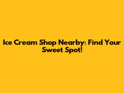 Ice Cream Shop Nearby: Find Your Sweet Spot!
