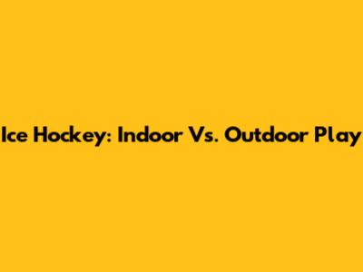 Ice Hockey: Indoor Vs. Outdoor Play