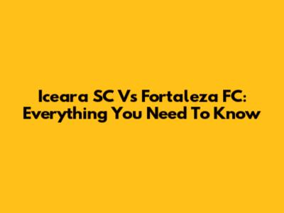 Iceara SC Vs Fortaleza FC: Everything You Need To Know
