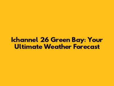 Ichannel 26 Green Bay: Your Ultimate Weather Forecast
