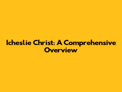Icheslie Christ: A Comprehensive Overview
