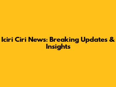 Iciri Ciri News: Breaking Updates & Insights