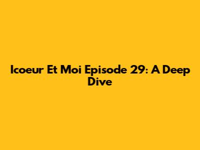 Icoeur Et Moi Episode 29: A Deep Dive
