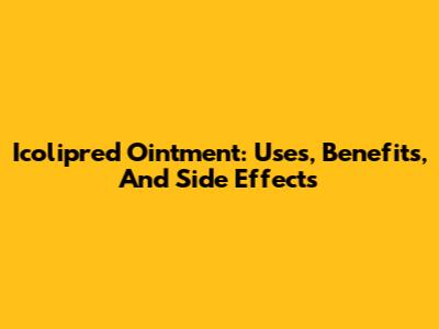 Icolipred Ointment: Uses, Benefits, And Side Effects