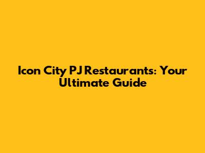 Icon City PJ Restaurants: Your Ultimate Guide