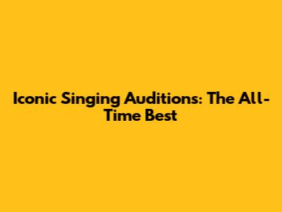 Iconic Singing Auditions: The All-Time Best