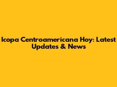 Icopa Centroamericana Hoy: Latest Updates & News