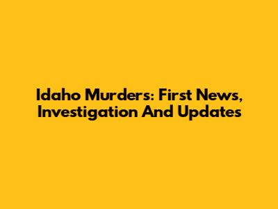Idaho Murders: First News, Investigation And Updates