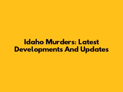 Idaho Murders: Latest Developments And Updates