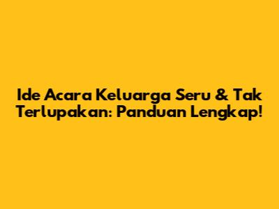Ide Acara Keluarga Seru & Tak Terlupakan: Panduan Lengkap!