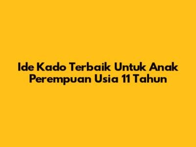 Ide Kado Terbaik Untuk Anak Perempuan Usia 11 Tahun