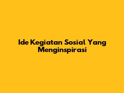Ide Kegiatan Sosial Yang Menginspirasi
