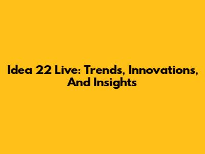 Idea 22 Live: Trends, Innovations, And Insights