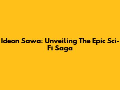 Ideon Sawa: Unveiling The Epic Sci-Fi Saga