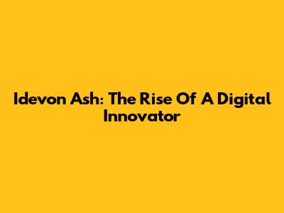 Idevon Ash: The Rise Of A Digital Innovator