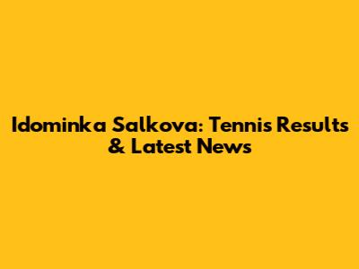 Idominka Salkova: Tennis Results & Latest News