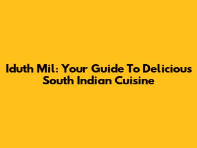 Iduth Mil: Your Guide To Delicious South Indian Cuisine
