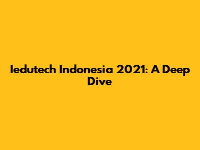 Iedutech Indonesia 2021: A Deep Dive