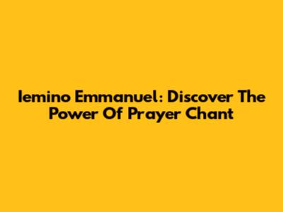 Iemino Emmanuel: Discover The Power Of Prayer Chant