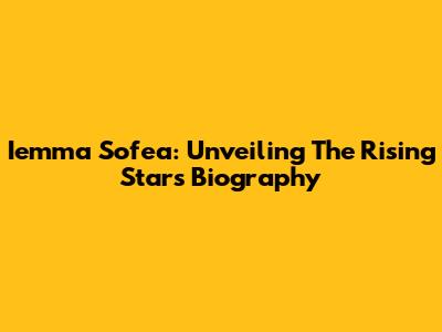 Iemma Sofea: Unveiling The Rising Star's Biography