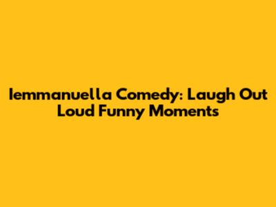 Iemmanuella Comedy: Laugh Out Loud Funny Moments