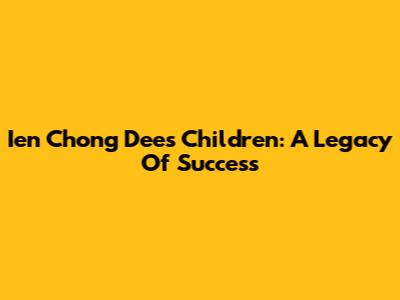 Ien Chong Dee's Children: A Legacy Of Success