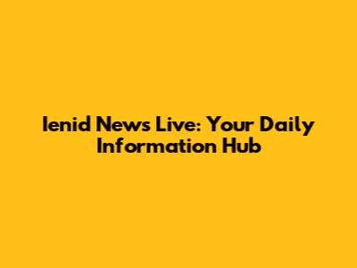 Ienid News Live: Your Daily Information Hub