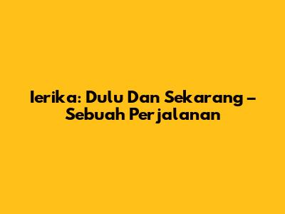 Ierika: Dulu Dan Sekarang – Sebuah Perjalanan