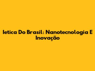 Ietica Do Brasil: Nanotecnologia E Inovação