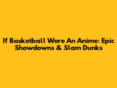 If Basketball Were An Anime: Epic Showdowns & Slam Dunks