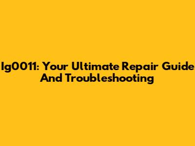 Ig0011: Your Ultimate Repair Guide And Troubleshooting