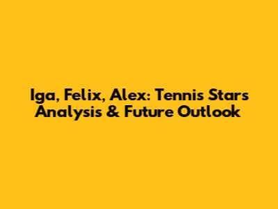 Iga, Felix, Alex: Tennis Stars Analysis & Future Outlook