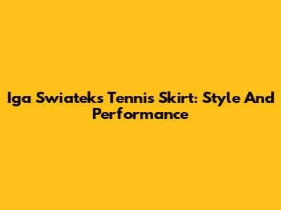 Iga Swiatek's Tennis Skirt: Style And Performance