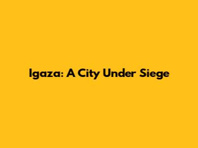 Igaza: A City Under Siege