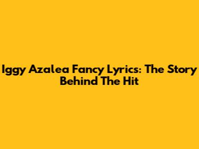 Iggy Azalea 'Fancy' Lyrics: The Story Behind The Hit