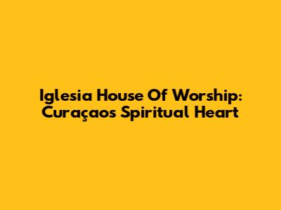 Iglesia House Of Worship: Curaçao's Spiritual Heart