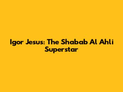 Igor Jesus: The Shabab Al Ahli Superstar
