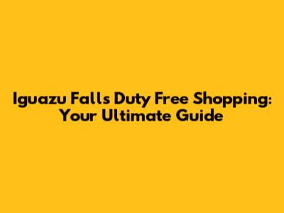 Iguazu Falls Duty Free Shopping: Your Ultimate Guide