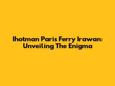 Ihotman Paris Ferry Irawan: Unveiling The Enigma