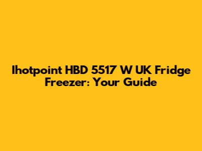 Ihotpoint HBD 5517 W UK Fridge Freezer: Your Guide