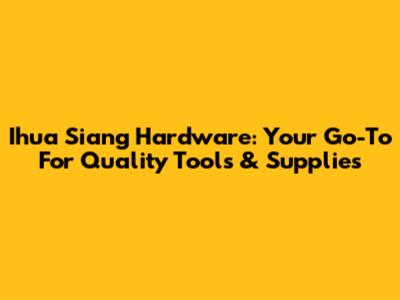 Ihua Siang Hardware: Your Go-To For Quality Tools & Supplies