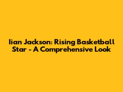 Iian Jackson: Rising Basketball Star - A Comprehensive Look