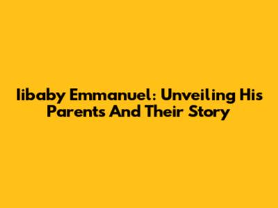 Iibaby Emmanuel: Unveiling His Parents And Their Story