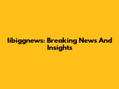 Iibiggnews: Breaking News And Insights