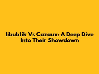 Iibublik Vs Cazaux: A Deep Dive Into Their Showdown