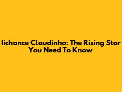 Iichance Claudinho: The Rising Star You Need To Know