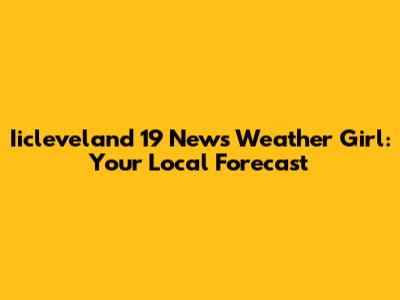 Iicleveland 19 News Weather Girl: Your Local Forecast