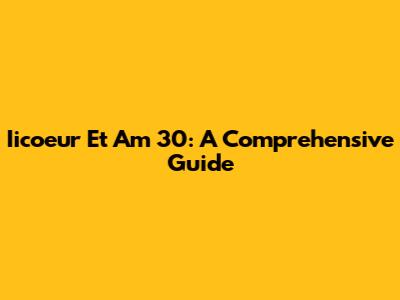 Iicoeur Et Am 30: A Comprehensive Guide