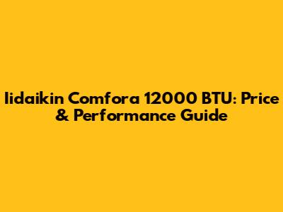 Iidaikin Comfora 12000 BTU: Price & Performance Guide